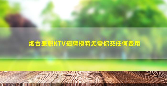 烟台兼职KTV招聘模特无需你交任何费用